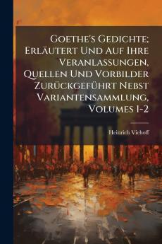Goethe's Gedichte; Erläutert Und Auf Ihre Veranlassungen Quellen Und Vorbilder Zurückgeführt Nebst Variantensammlung Volumes 1-2