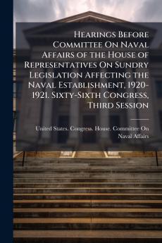 Hearings Before Committee On Naval Affairs of the House of Representatives On Sundry Legislation Affecting the Naval Establishment 1920-1921. Sixty-Sixth Congress Third Session