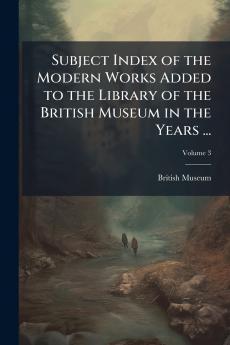 Subject Index of the Modern Works Added to the Library of the British Museum in the Years ...; Volume 3