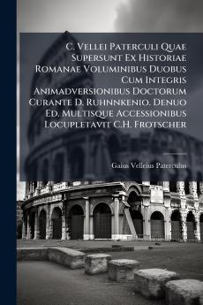 C. Vellei Paterculi Quae Supersunt Ex Historiae Romanae Voluminibus Duobus Cum Integris Animadversionibus Doctorum Curante D. Ruhnnkenio. Denuo Ed. Multisque Accessionibus Locupletavit C.H. Frotscher