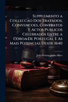 Supplemento a Colleccao Dos Tratados Convencoes Contratos E Actos Publicos Celebrados Entre a Coroa De Portugal E As Mais Potencias Desde 1640