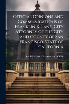 Official Opinions and Communications of Franklin K. Lane City Attorney of the City and County of San Francisco State of California