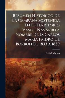 Resumen Histórico De La Campaña Sostenida En El Territorio Vasco-Navarro a Nombre De D. Carlos Maria Faidro De Borbon De 1833 a 1839