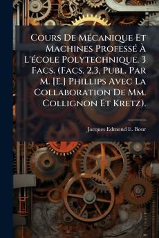 Cours De Mécanique Et Machines Professé À L'école Polytechnique. 3 Facs. (Facs. 23 Publ. Par M. [E.] Phillips Avec La Collaboration De Mm. Collignon Et Kretz).