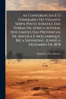 As Conferencias E O Itinerario Do Visjante Serpa Pinto Atravez Das Terras Da Africa Austral Nos Limites Das Provincias De Angola E Moçambique Biè a Shoshong Junho a Dezembro De 1878