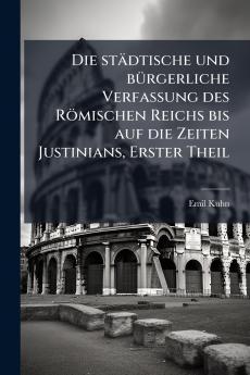 Die städtische und bürgerliche Verfassung des Römischen Reichs bis auf die Zeiten Justinians Erster Theil