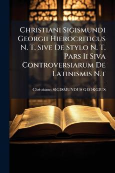 Christiani Sigismundi Georgii Hierocriticus N. T. Sive De Stylo N. T. Pars Ii Siva Controversiarum De Latinismis N.t