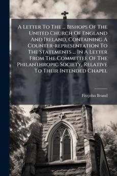 A Letter To The ... Bishops Of The United Church Of England And Ireland Containing A Counter-representation To The Statements ... In A Letter From The Committee Of The Philanthropic Society Relative To Their Intended Chapel