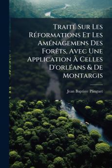 Traité Sur Les Réformations Et Les Aménagemens Des Forêts Avec Une Application À Celles D'orléans & De Montargis
