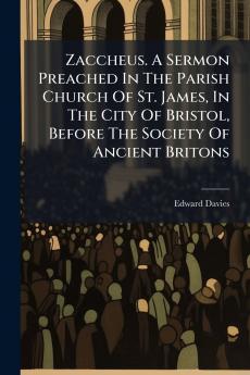 Zaccheus. A Sermon Preached In The Parish Church Of St. James In The City Of Bristol Before The Society Of Ancient Britons