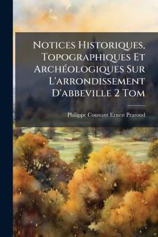 Notices Historiques Topographiques Et Archéologiques Sur L'arrondissement D'abbeville 2 Tom