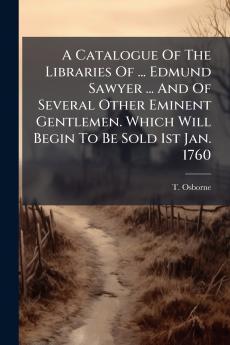 A Catalogue Of The Libraries Of ... Edmund Sawyer ... And Of Several Other Eminent Gentlemen. Which Will Begin To Be Sold 1st Jan. 1760