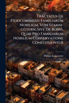 Tractatus De Fideicommissis Familiarum Nobilium Von Stamm-gütern Sive De Bonis Quae Pro Familiarum Nobilium Conservatione Constituuntur