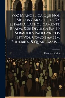 Voz Evangelica Que Nos Mudos Caracteres Da Estampa Catholicamente Brada & Se Divulga Em 40 Sermones Panegyricos Festivos Como Tambem Funebres & Quaresmais ...