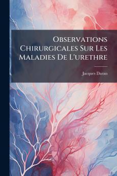 Observations Chirurgicales Sur Les Maladies De L'urethre