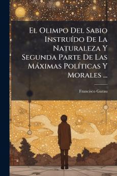 El Olimpo Del Sabio Instruído De La Naturaleza Y Segunda Parte De Las Máximas Políticas Y Morales ...