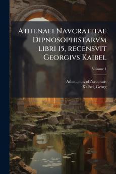 Athenaei Navcratitae Dipnosophistarvm libri 15 recensvit Georgivs Kaibel