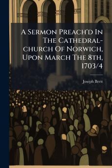 A Sermon Preach'd In The Cathedral-church Of Norwich Upon March The 8th 1703/4