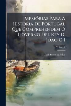 Memórias Para A Historia De Portugal Que Comprehendem O Governo Del Rey D. Joäo O I