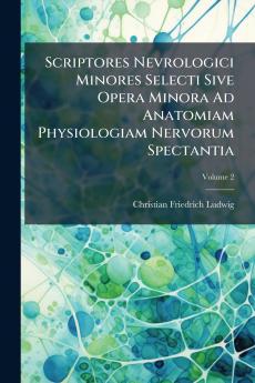 Scriptores Nevrologici Minores Selecti Sive Opera Minora Ad Anatomiam Physiologiam Nervorum Spectantia; Volume 2