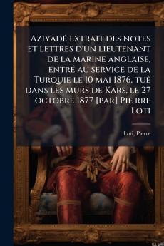 Aziyadé extrait des notes et lettres d'un lieutenant de la marine anglaise entré au service de la Turquie le 10 mai 1876 tué dans les murs de Kars le 27 octobre 1877 [par] Pie rre Loti