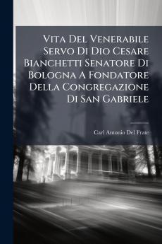 Vita Del Venerabile Servo Di Dio Cesare Bianchetti Senatore Di Bologna A Fondatore Della Congregazione Di San Gabriele