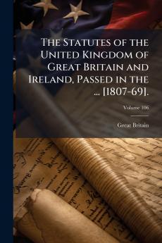 The Statutes of the United Kingdom of Great Britain and Ireland Passed in the ... [1807-69].; Volume 106