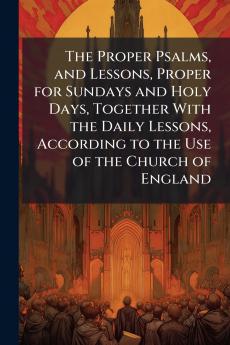 The Proper Psalms and Lessons Proper for Sundays and Holy Days Together With the Daily Lessons According to the Use of the Church of England