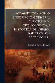 Atlante español; o Descripcion general geográfica cronológica e histórica de España por reynos y provincias ..