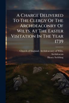 A Charge Delivered To The Clergy Of The Archdeaconry Of Wilts At The Easter Visitation In The Year 1739