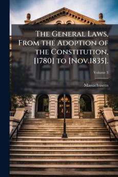 The General Laws From the Adoption of the Constitution [1780] to [Nov.1835].; Volume 3