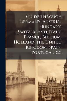 Guide Through Germany Austria-Hungary Switzerland Italy France Belgium Holland the United Kingdom Spain Portugal &c