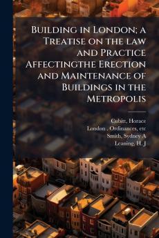 Building in London; a Treatise on the law and Practice Affectingthe Erection and Maintenance of Buildings in the Metropolis