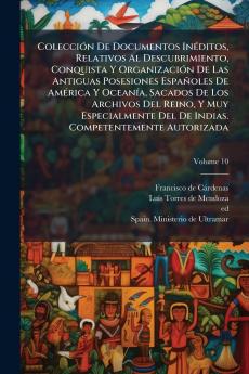 Colección De Documentos Inéditos Relativos Al Descubrimiento Conquista Y Organización De Las Antiguas Posesiones Españoles De América Y Oceanía Sacados De Los Archivos Del Reino Y Muy Especialmente Del De Indias. Competentemente Autorizada; Volume 10