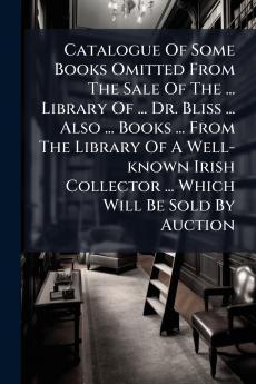 Catalogue Of Some Books Omitted From The Sale Of The ... Library Of ... Dr. Bliss ... Also ... Books ... From The Library Of A Well-known Irish Collector ... Which Will Be Sold By Auction