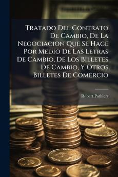 Tratado Del Contrato De Cambio De La Negociacion Que Se Hace Por Medio De Las Letras De Cambio De Los Billetes De Cambio Y Otros Billetes De Comercio