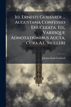 Io. Ernesti Gerhardi ... Augustana Confessio Enucleata Ed. Variisque Adnotationibus Aucta Cura A.l. Mulleri