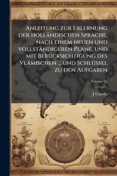 Anleitung zur Erlernung der holländischen Sprache nach einem neuen und vollständigeren Plane und mit Berücksichtigung des Vlämischen ... und Schlüssel zu den Aufgaben; Volume 01