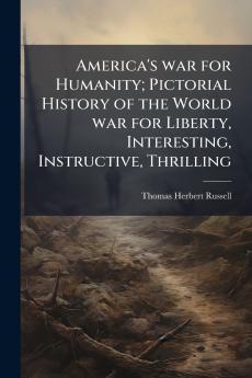 America's war for Humanity; Pictorial History of the World war for Liberty Interesting Instructive Thrilling