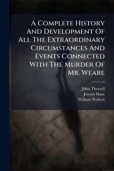 A Complete History And Development Of All The Extraordinary Circumstances And Events Connected With The Murder Of Mr. Weare