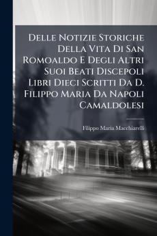 Delle Notizie Storiche Della Vita Di San Romoaldo E Degli Altri Suoi Beati Discepoli Libri Dieci Scritti Da D. Filippo Maria Da Napoli Camaldolesi