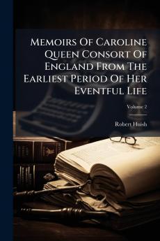 Memoirs Of Caroline Queen Consort Of England From The Earliest Period Of Her Eventful Life; Volume 2