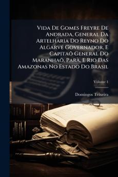 Vida De Gomes Freyre De Andrada General Da Artelharia Do Reyno Do Algarve Governador E Capitaõ General Do Maranhaõ Parà E Rio Das Amazonas No Estado Do Brasil; Volume 1