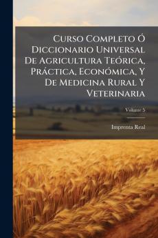 Curso Completo Ó Diccionario Universal De Agricultura Teórica Práctica Económica Y De Medicina Rural Y Veterinaria; Volume 5