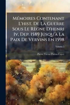Mémoires Contenant L'hist. De La Guerre Sous Le Règne D'henri Iv Dep. 1589 Jusqu'à La Paix De Vervins En 1598; Volume 5