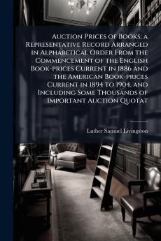 Auction Prices of Books; a Representative Record Arranged in Alphabetical Order From the Commencement of the English Book-prices Current in 1886 and the American Book-prices Current in 1894 to 1904 and Including Some Thousands of Important Auction Quotat