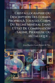 Cristallographie Ou Description Des Formes Propres À Tous Les Corps Du Regne Minéral Dans L'état De Combinaison Saline Pierreuse Ou Métallique ...