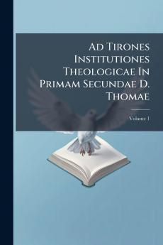 Ad Tirones Institutiones Theologicae In Primam Secundae D. Thomae; Volume 1