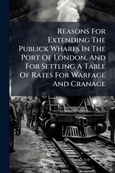 Reasons For Extending The Publick Wharfs In The Port Of London And For Settling A Table Of Rates For Warfage And Cranage