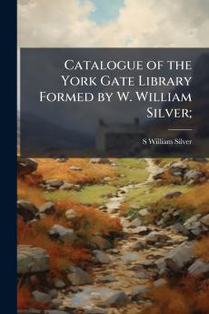 Catalogue of the York Gate Library Formed by W. William Silver;